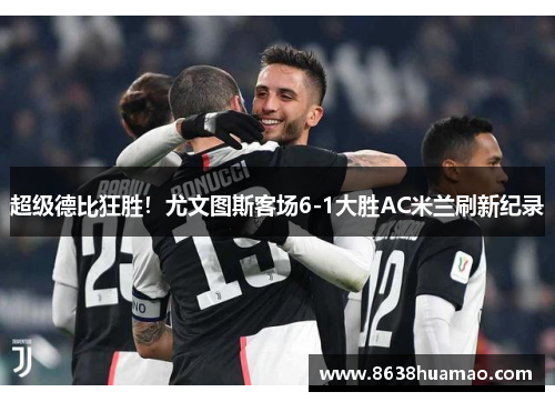 超级德比狂胜！尤文图斯客场6-1大胜AC米兰刷新纪录